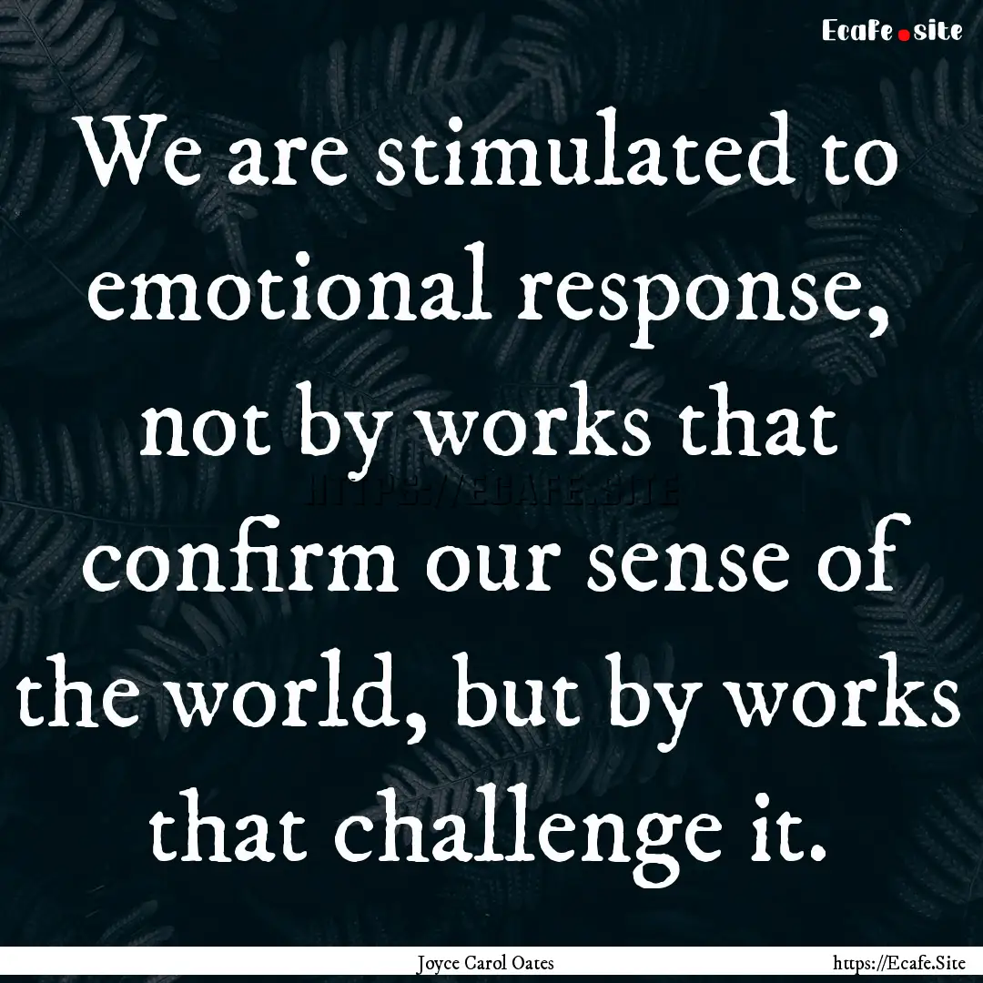 We are stimulated to emotional response,.... : Quote by Joyce Carol Oates