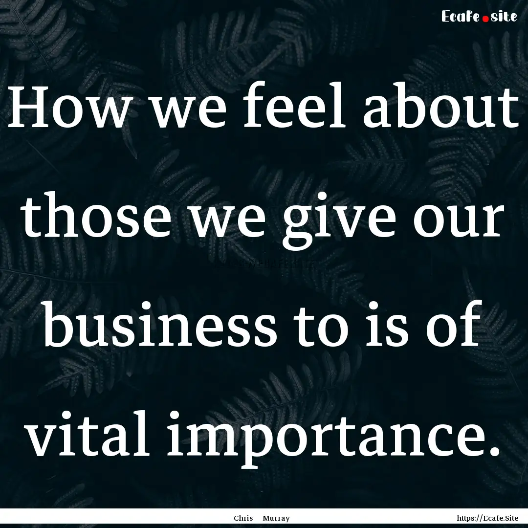 How we feel about those we give our business.... : Quote by Chris Murray