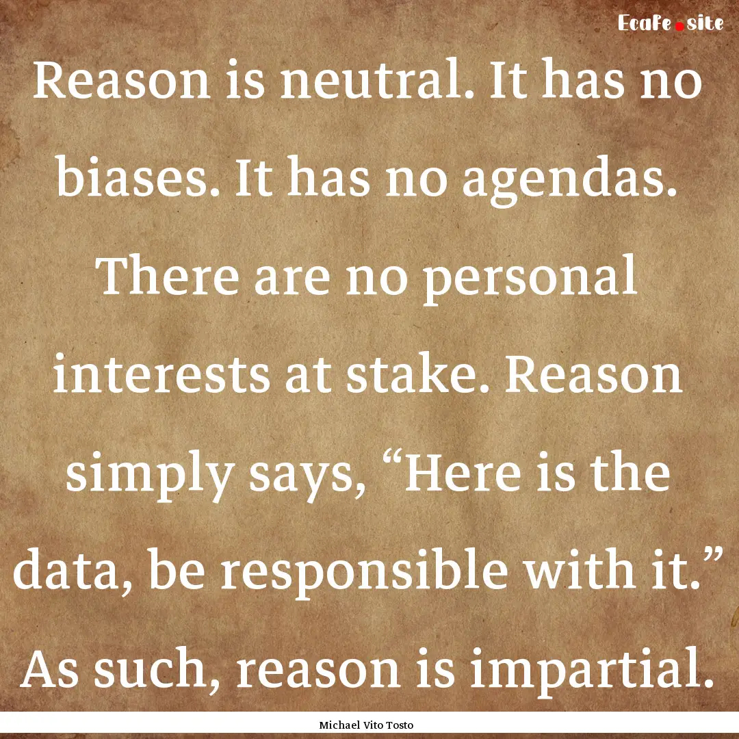 Reason is neutral. It has no biases. It has.... : Quote by Michael Vito Tosto