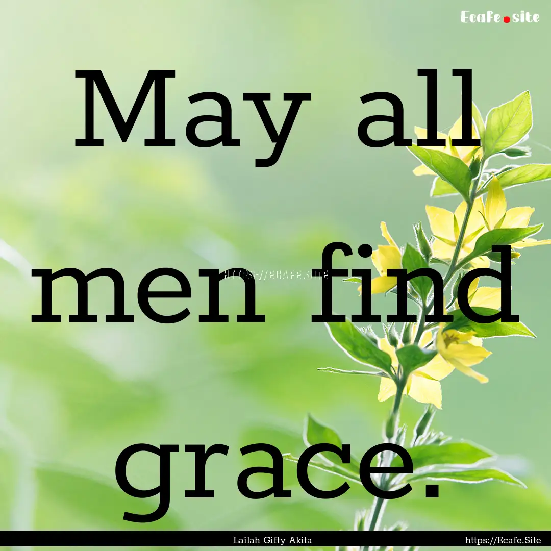 May all men find grace. : Quote by Lailah Gifty Akita