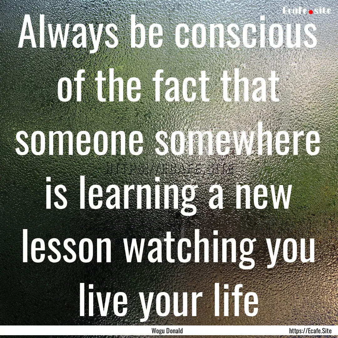 Always be conscious of the fact that someone.... : Quote by Wogu Donald