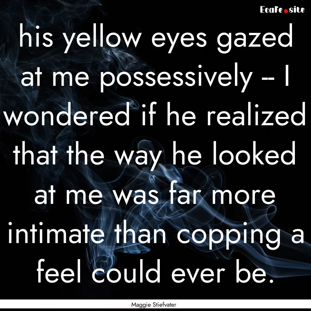 his yellow eyes gazed at me possessively.... : Quote by Maggie Stiefvater