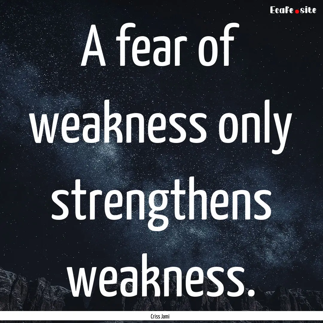 A fear of weakness only strengthens weakness..... : Quote by Criss Jami