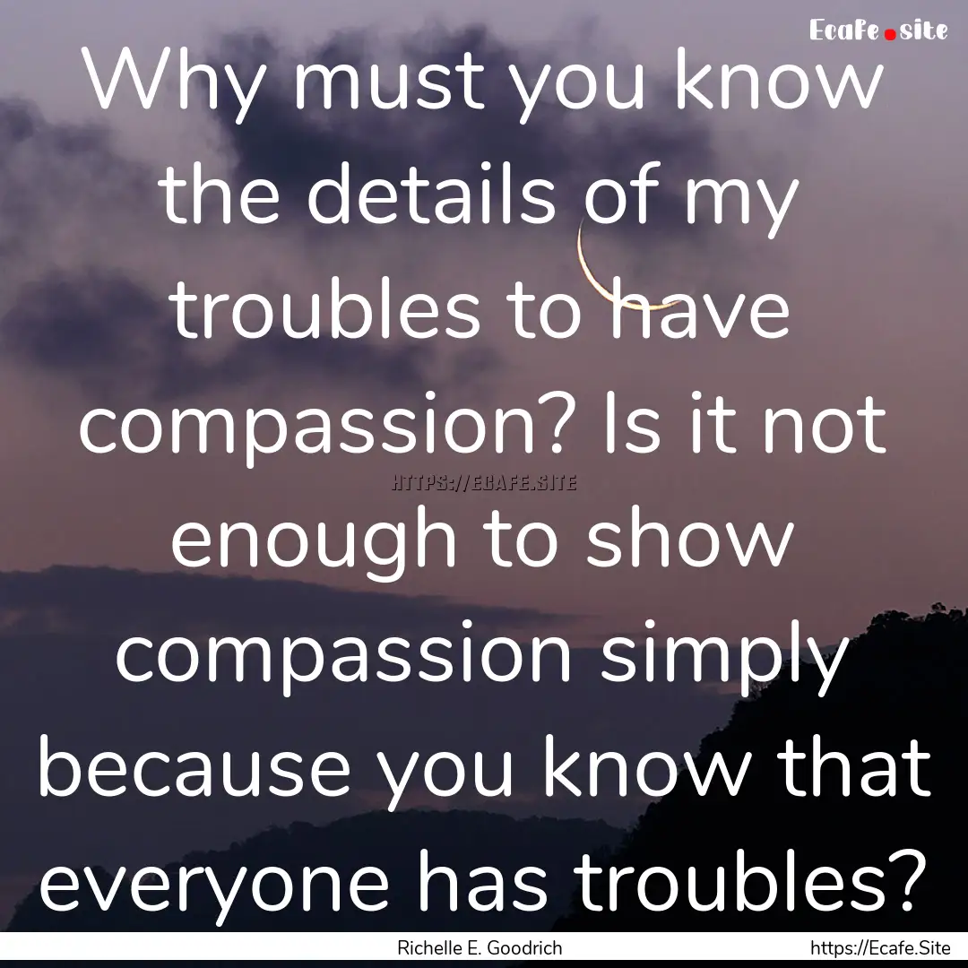 Why must you know the details of my troubles.... : Quote by Richelle E. Goodrich