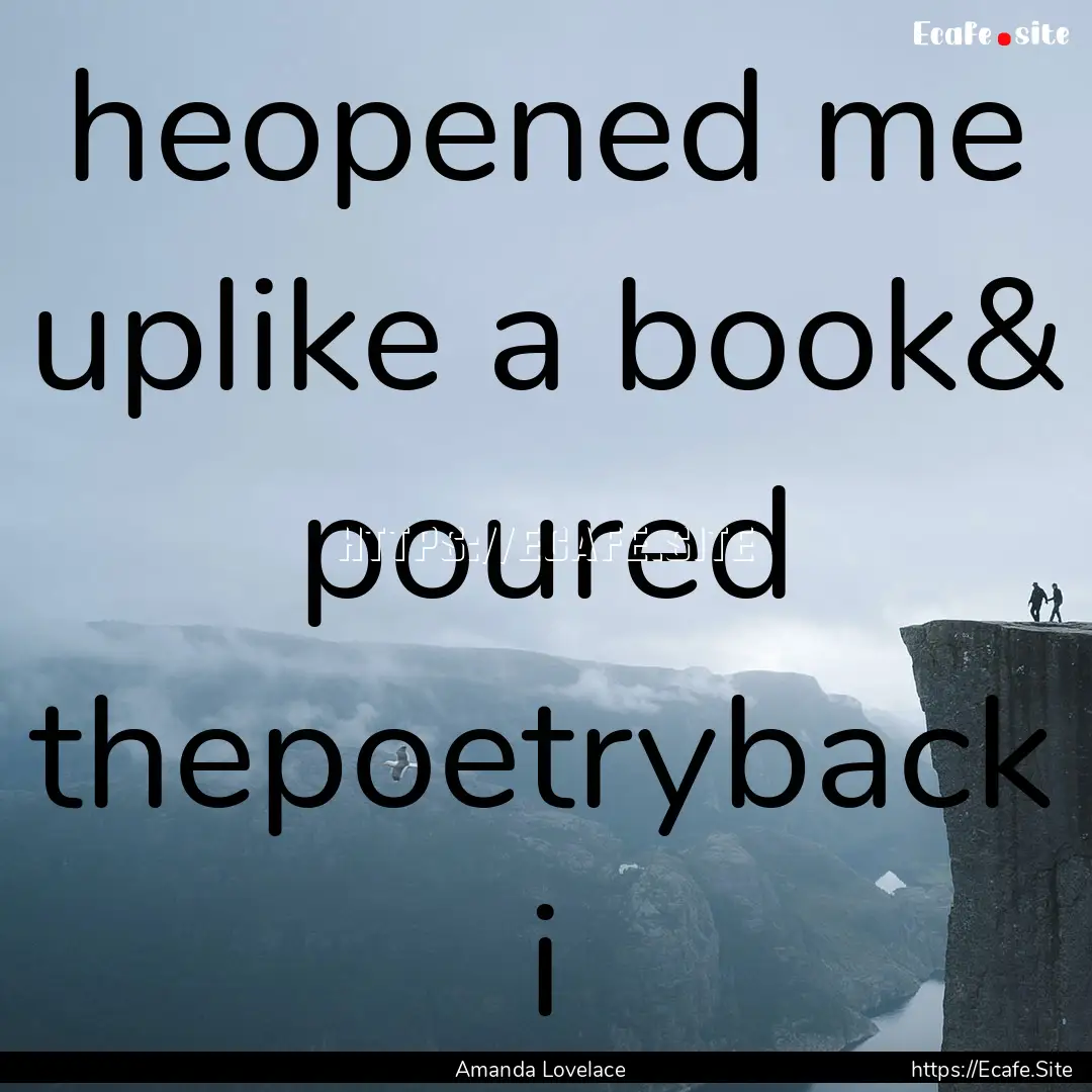 heopened me uplike a book& poured thepoetryback.... : Quote by Amanda Lovelace