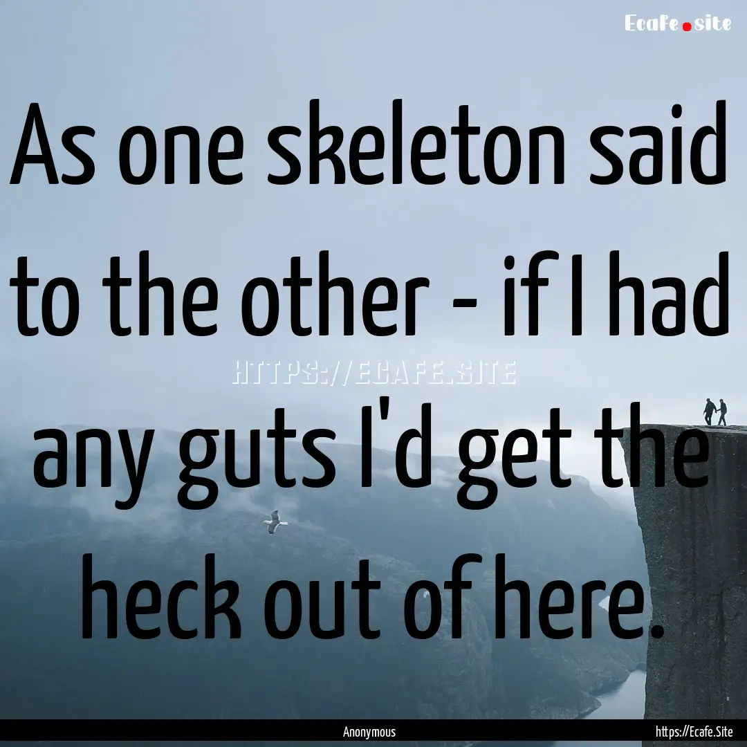 As one skeleton said to the other - if I.... : Quote by Anonymous