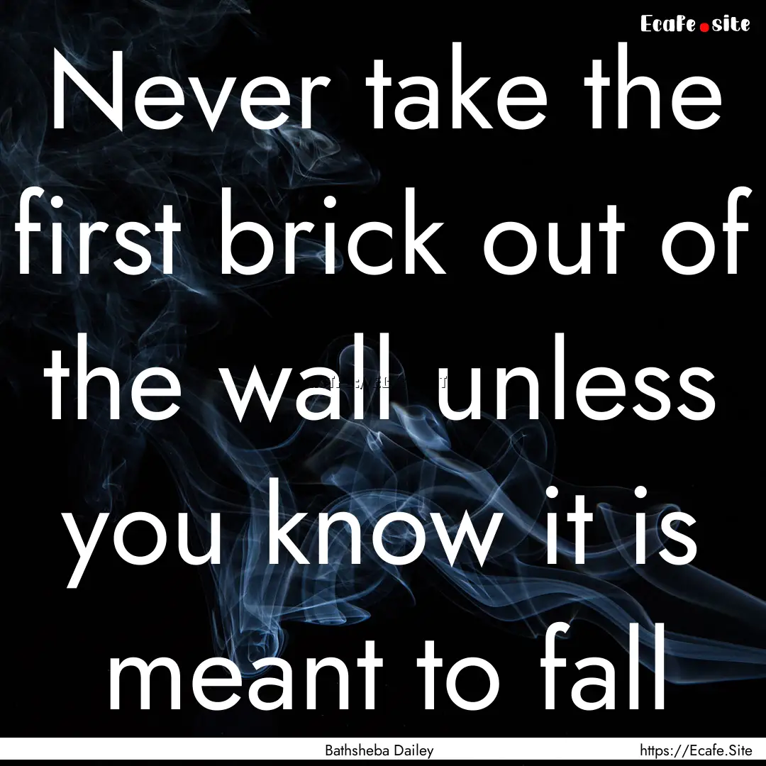 Never take the first brick out of the wall.... : Quote by Bathsheba Dailey