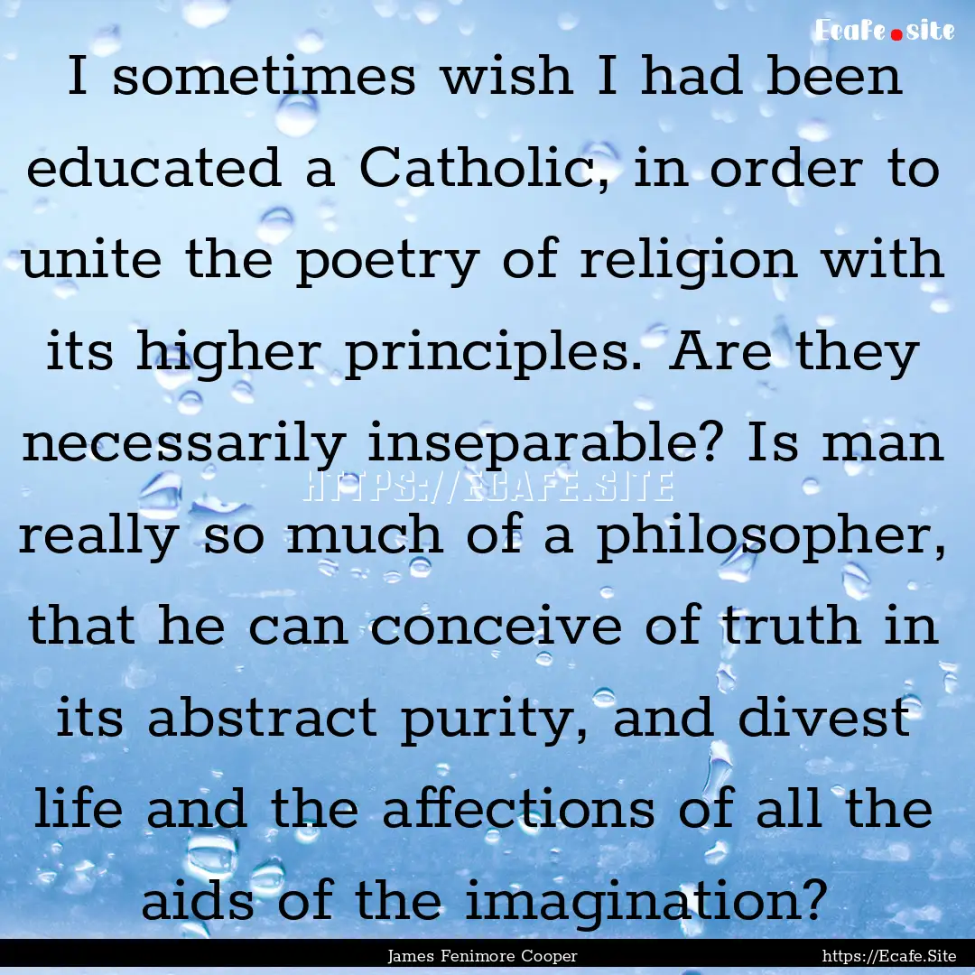 I sometimes wish I had been educated a Catholic,.... : Quote by James Fenimore Cooper