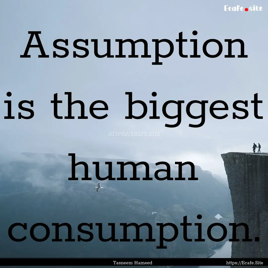 Assumption is the biggest human consumption..... : Quote by Tasneem Hameed