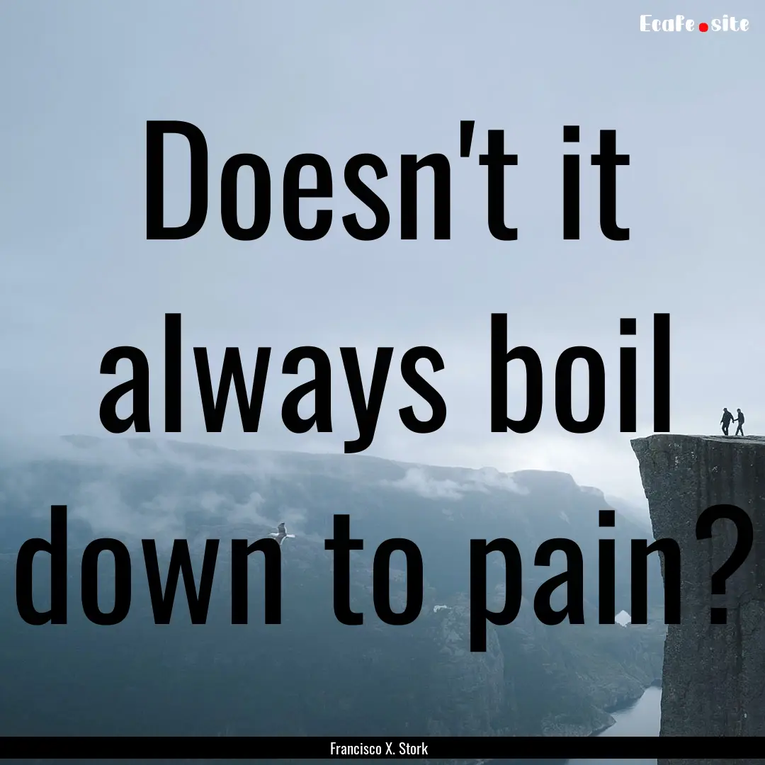 Doesn't it always boil down to pain? : Quote by Francisco X. Stork