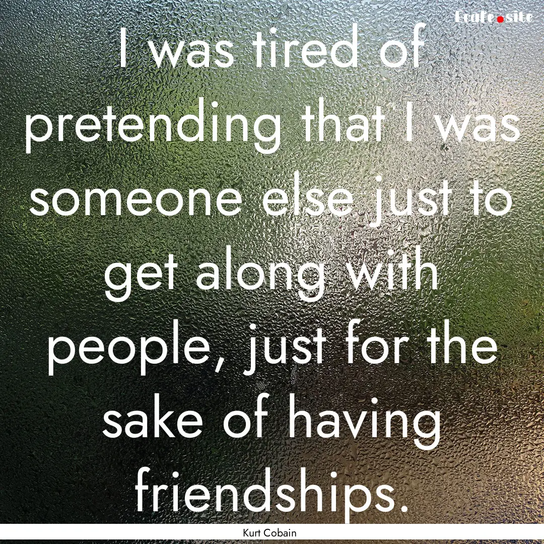 I was tired of pretending that I was someone.... : Quote by Kurt Cobain