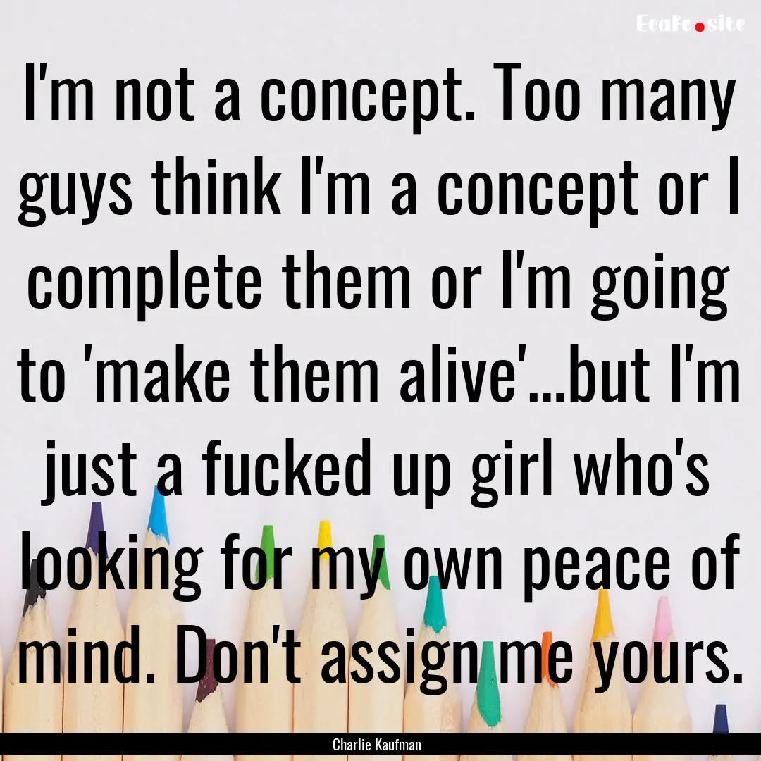 I'm not a concept. Too many guys think I'm.... : Quote by Charlie Kaufman