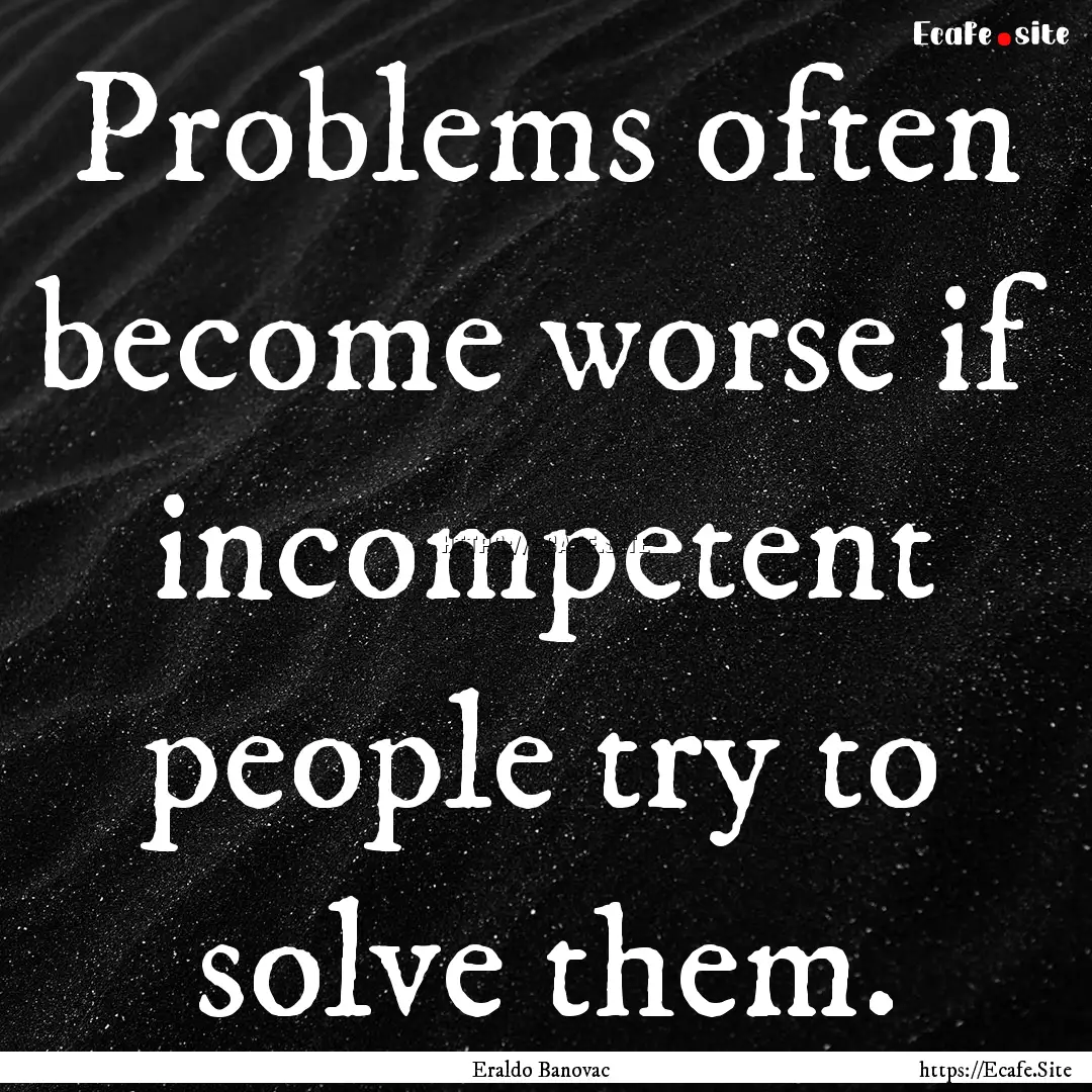 Problems often become worse if incompetent.... : Quote by Eraldo Banovac