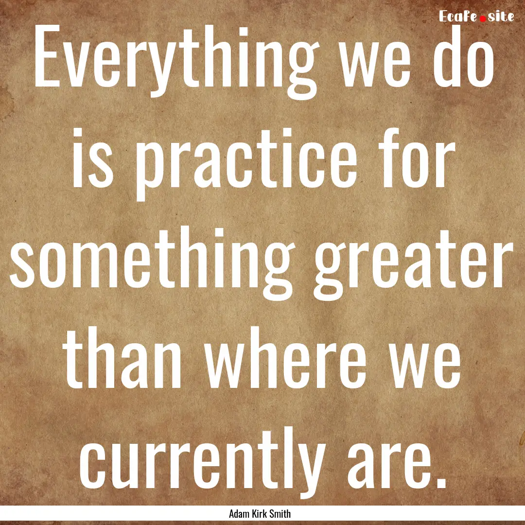 Everything we do is practice for something.... : Quote by Adam Kirk Smith