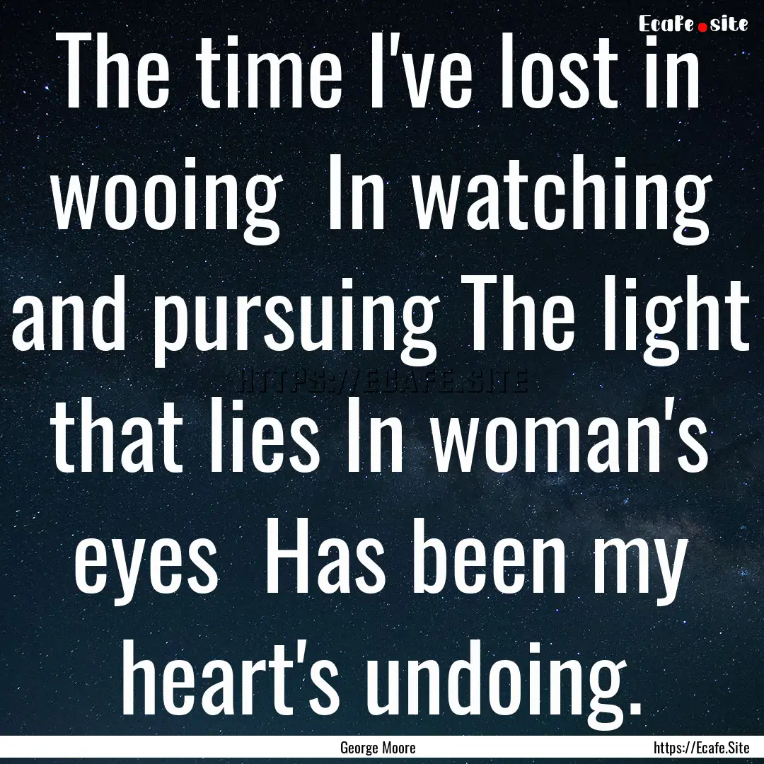 The time I've lost in wooing In watching.... : Quote by George Moore