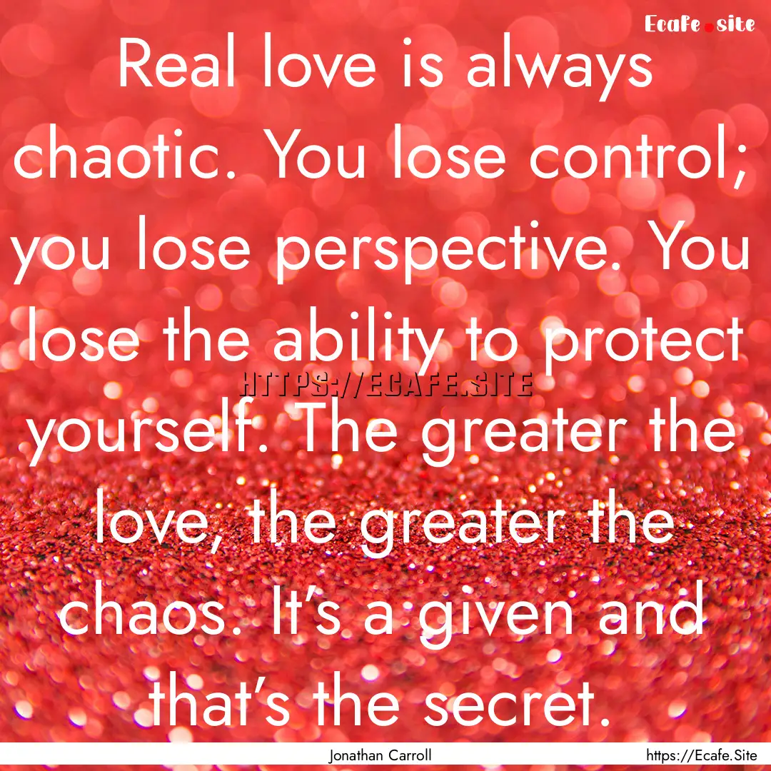 Real love is always chaotic. You lose control;.... : Quote by Jonathan Carroll