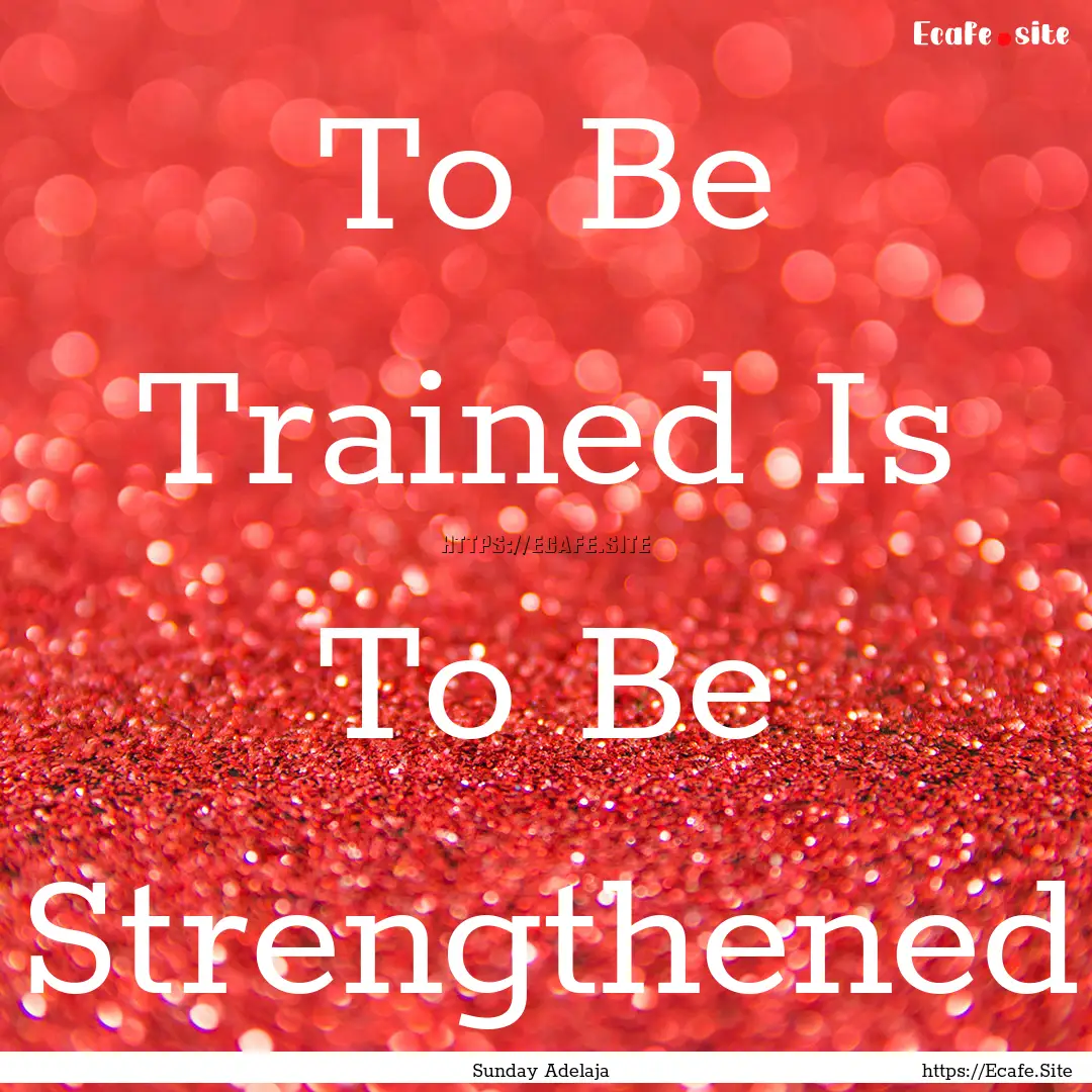 To Be Trained Is To Be Strengthened : Quote by Sunday Adelaja