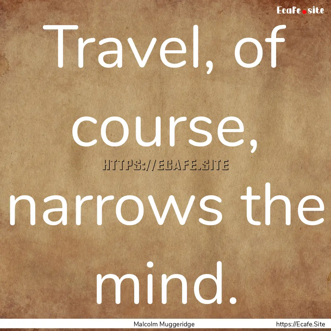 Travel, of course, narrows the mind. : Quote by Malcolm Muggeridge