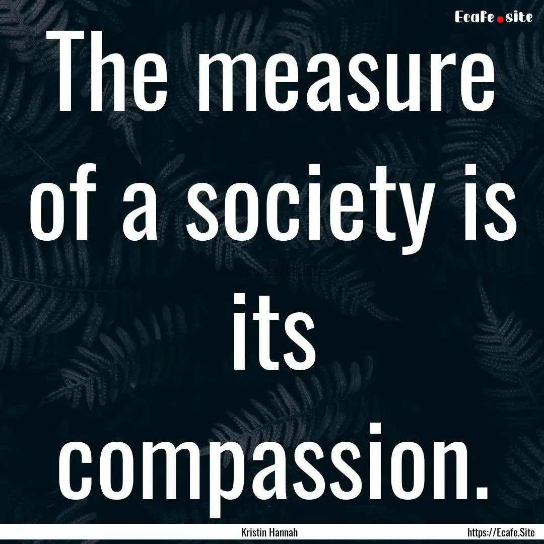 The measure of a society is its compassion..... : Quote by Kristin Hannah