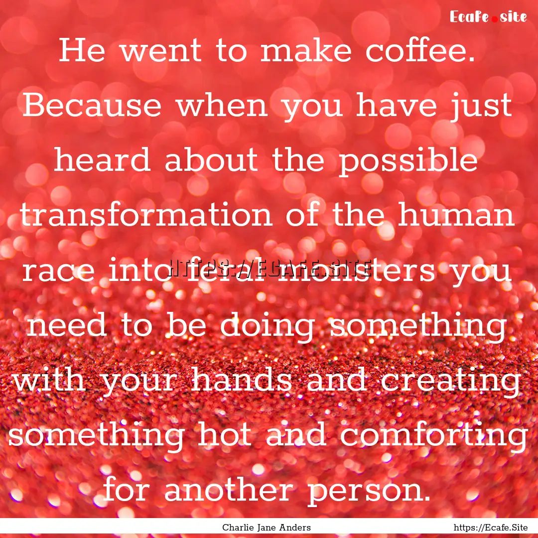 He went to make coffee. Because when you.... : Quote by Charlie Jane Anders