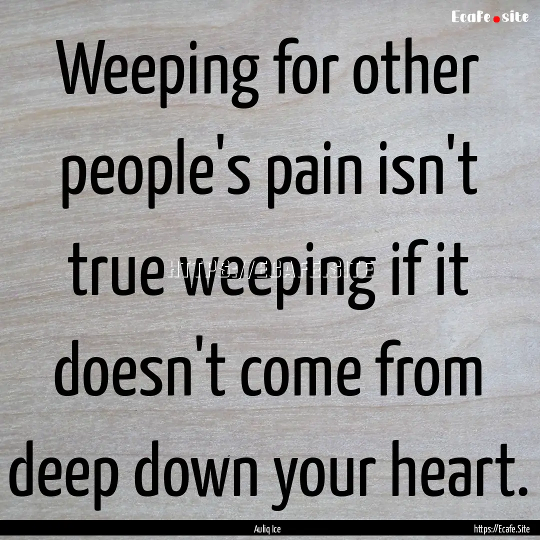 Weeping for other people's pain isn't true.... : Quote by Auliq Ice