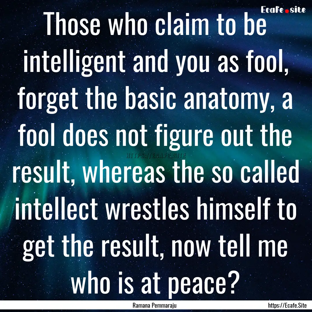 Those who claim to be intelligent and you.... : Quote by Ramana Pemmaraju