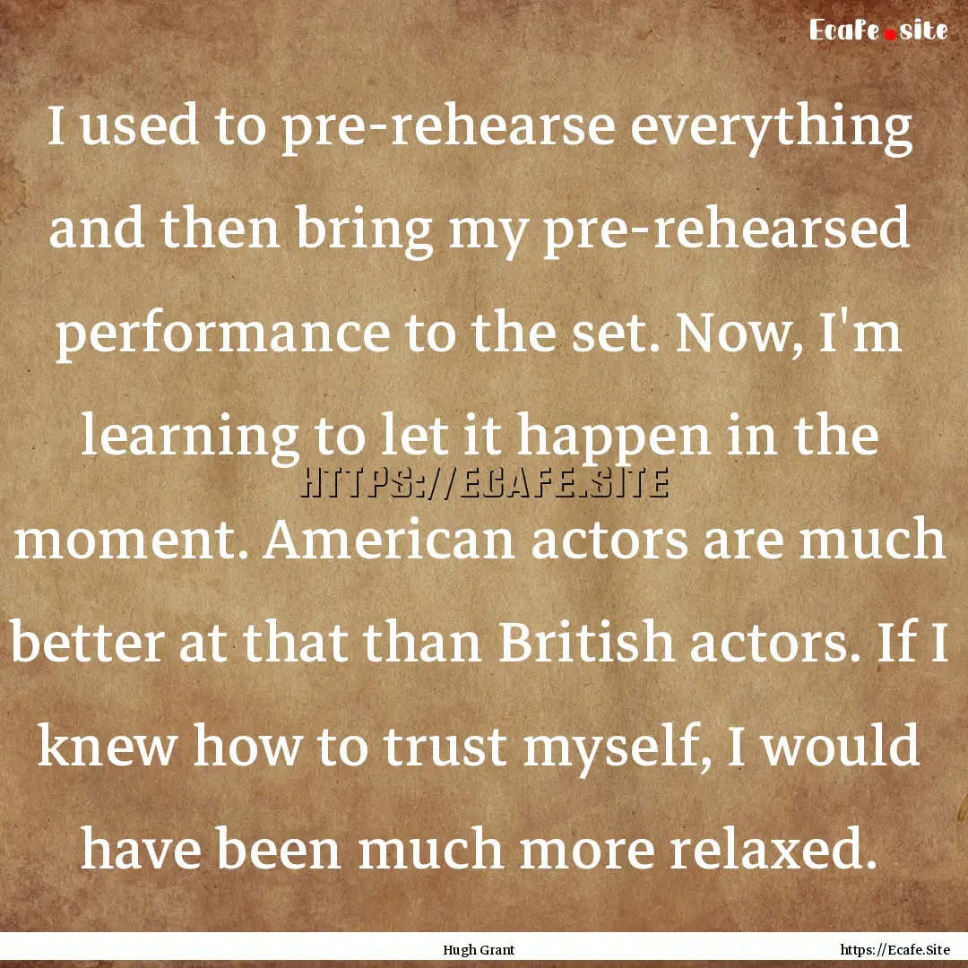 I used to pre-rehearse everything and then.... : Quote by Hugh Grant