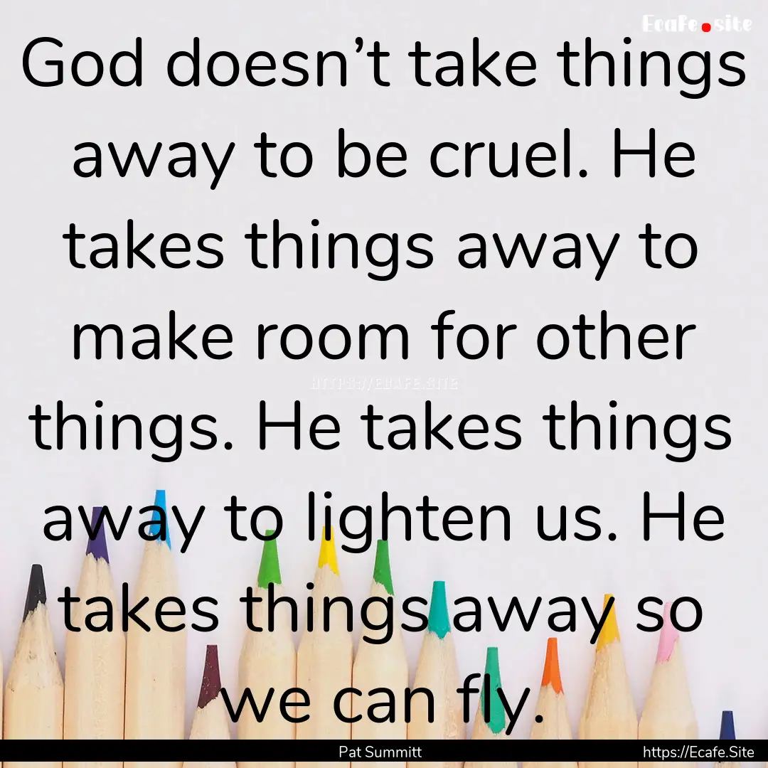 God doesn’t take things away to be cruel..... : Quote by Pat Summitt