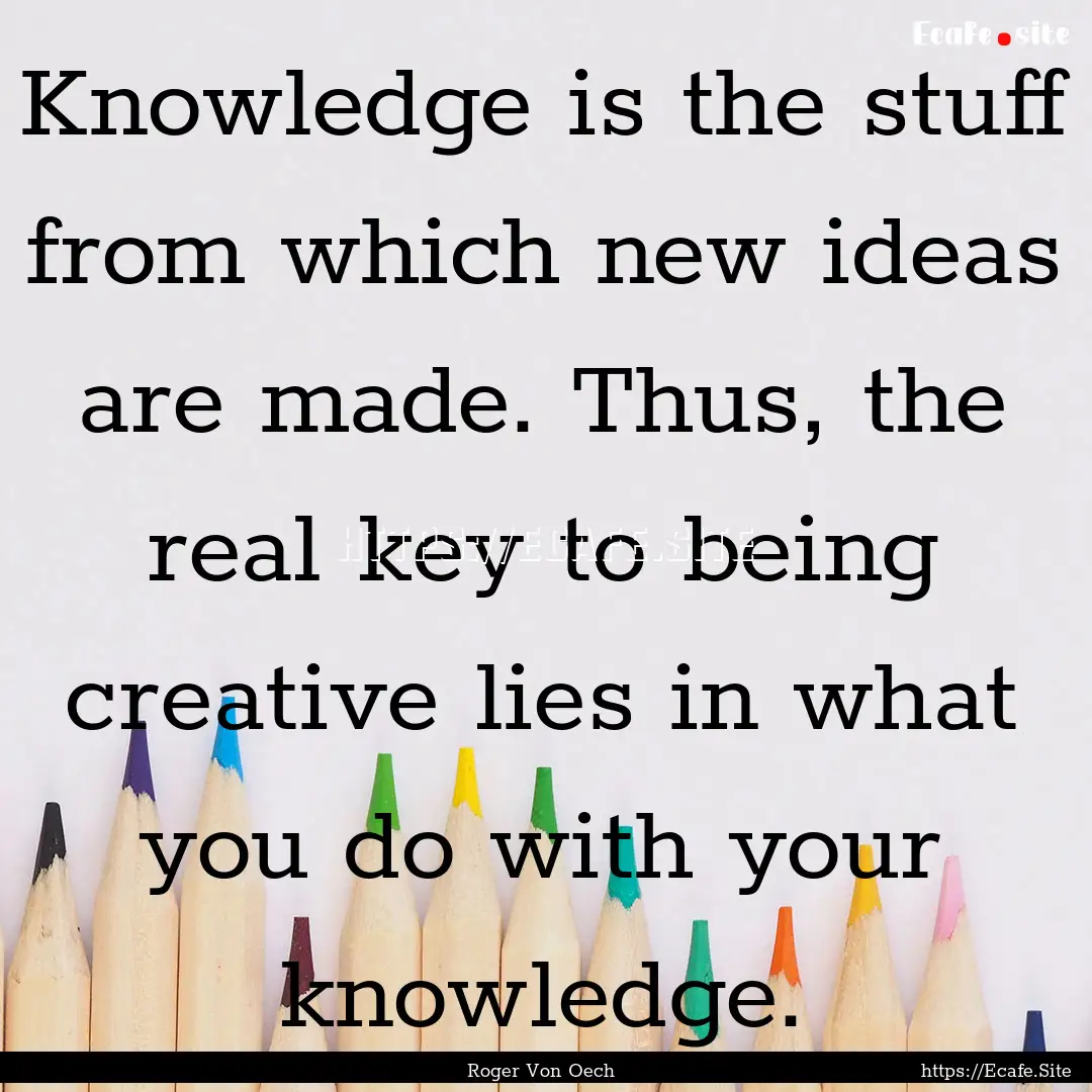 Knowledge is the stuff from which new ideas.... : Quote by Roger Von Oech