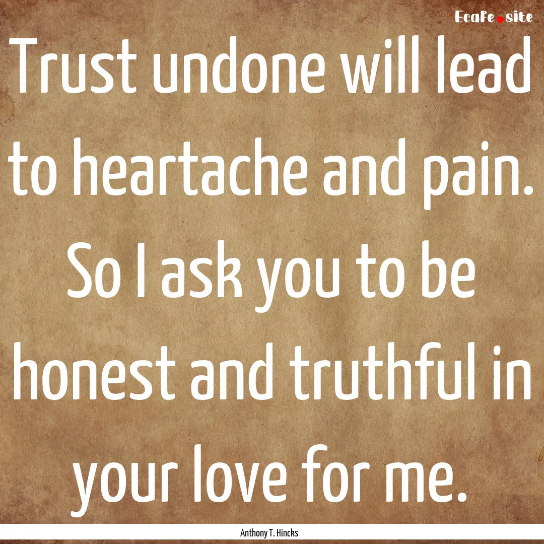 Trust undone will lead to heartache and pain..... : Quote by Anthony T. Hincks