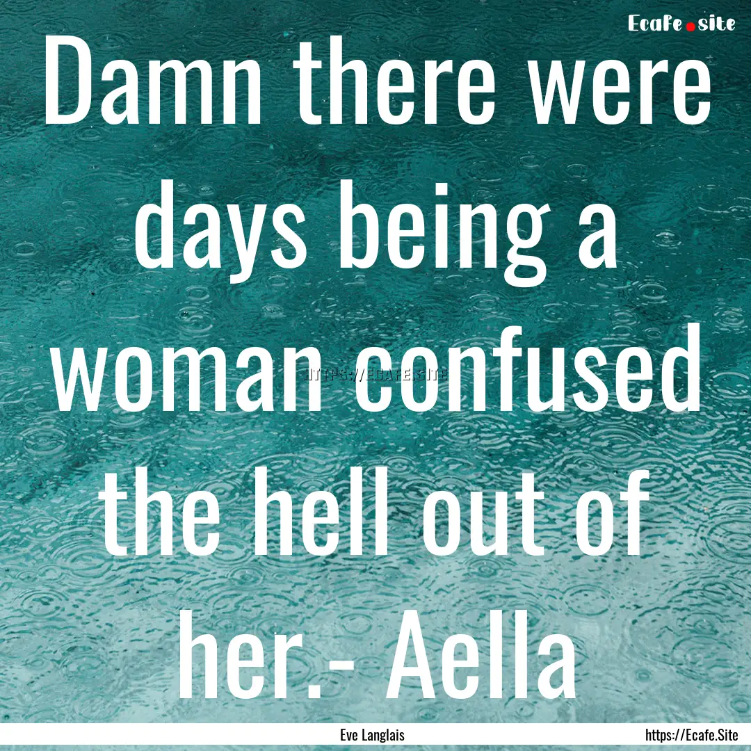 Damn there were days being a woman confused.... : Quote by Eve Langlais