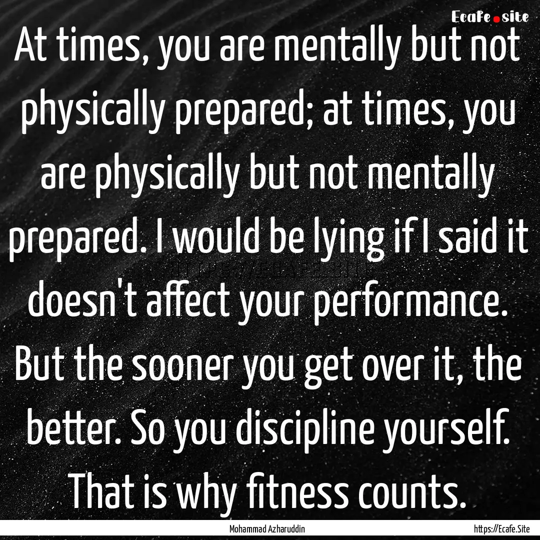 At times, you are mentally but not physically.... : Quote by Mohammad Azharuddin