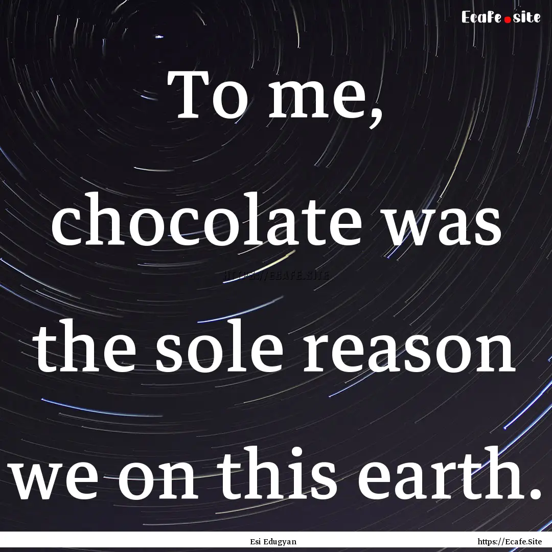 To me, chocolate was the sole reason we on.... : Quote by Esi Edugyan