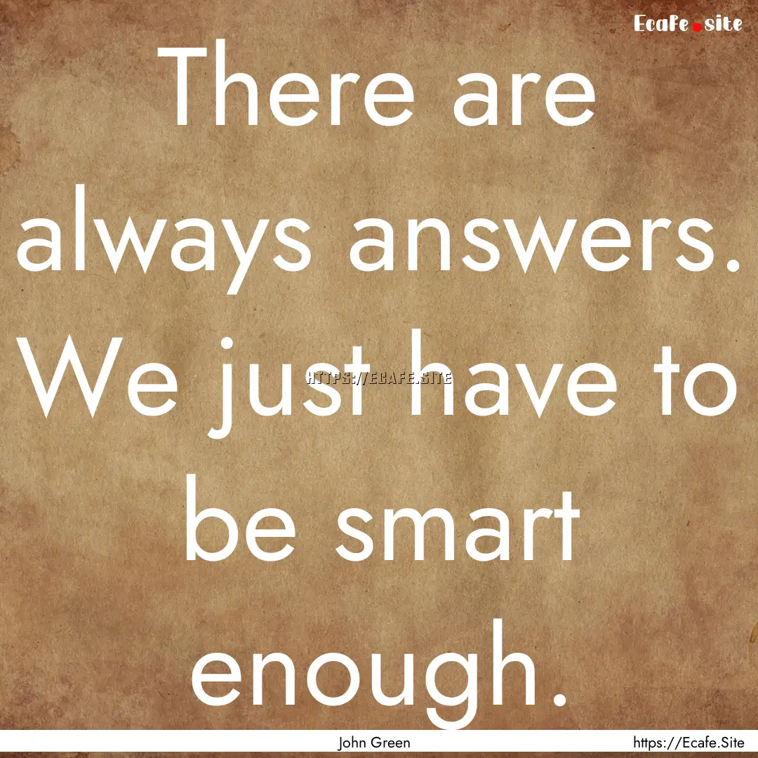 There are always answers. We just have to.... : Quote by John Green