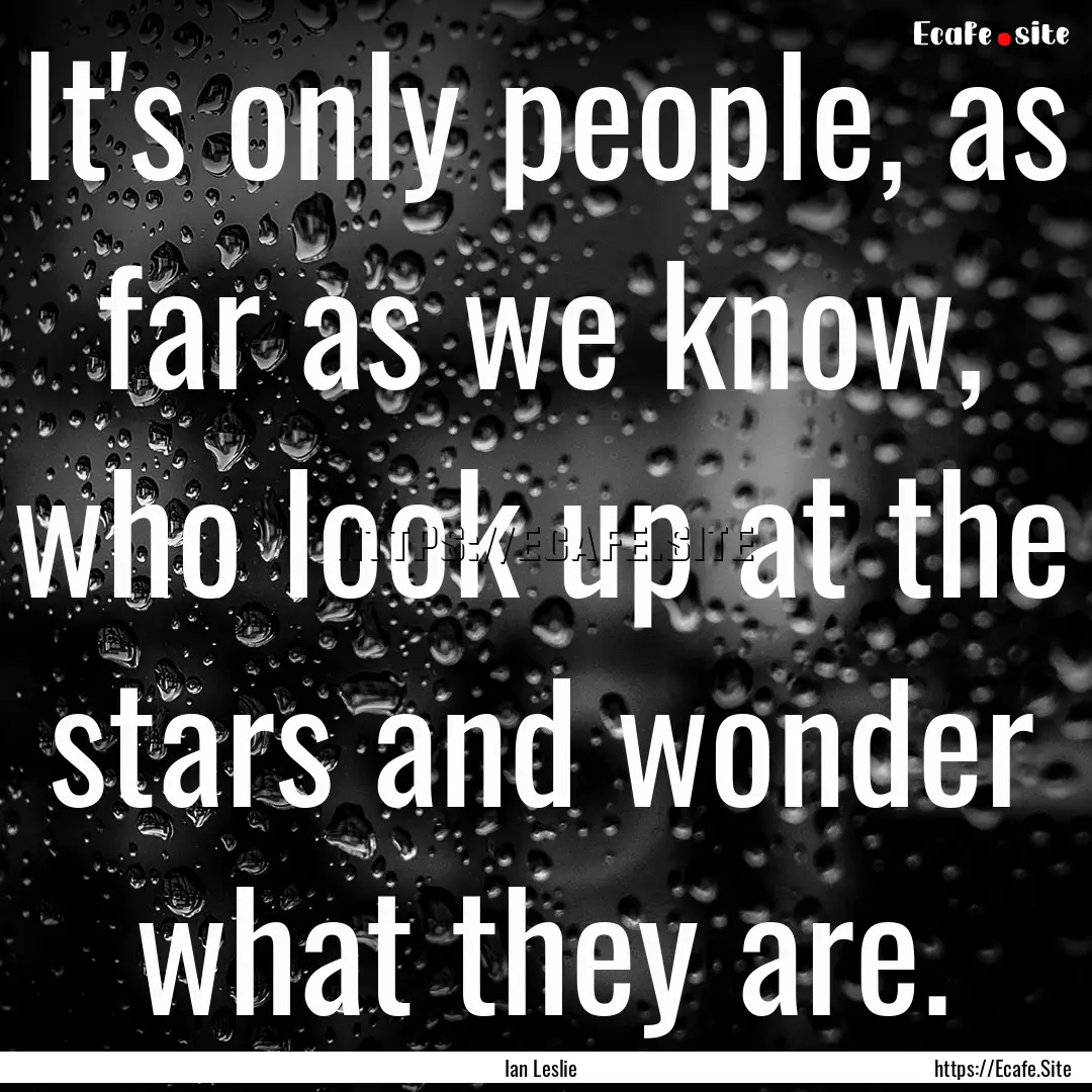 It's only people, as far as we know, who.... : Quote by Ian Leslie