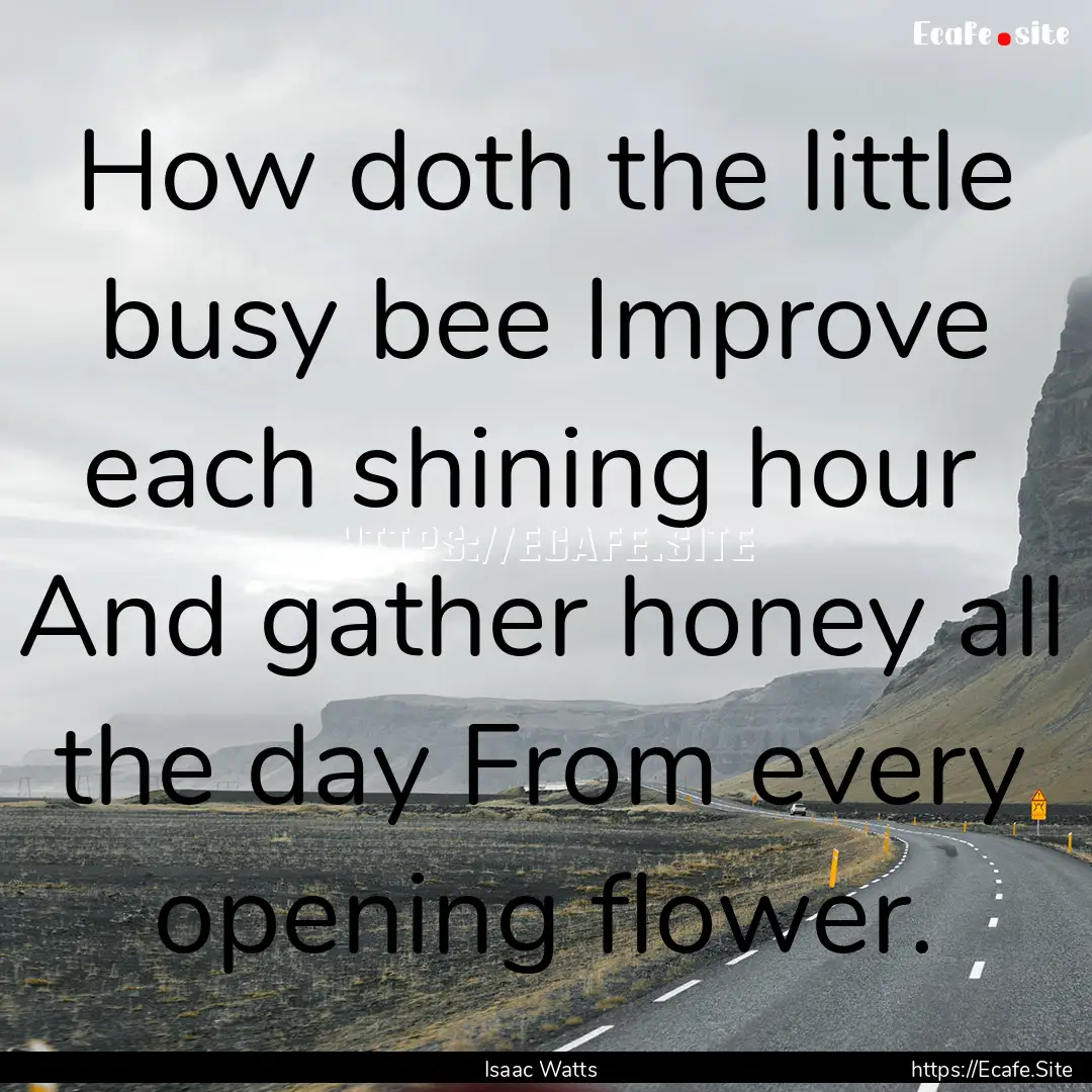 How doth the little busy bee Improve each.... : Quote by Isaac Watts