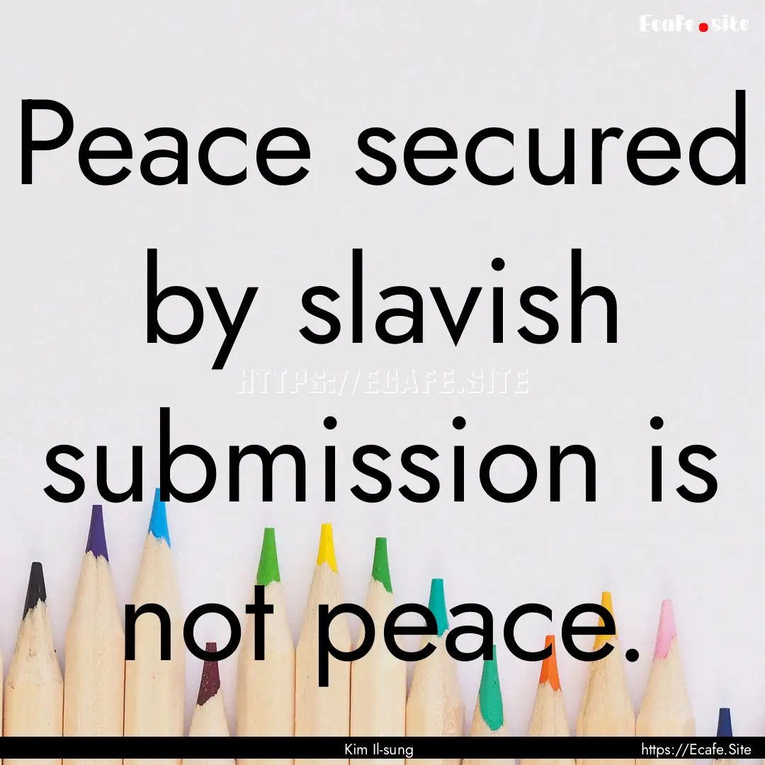 Peace secured by slavish submission is not.... : Quote by Kim Il-sung