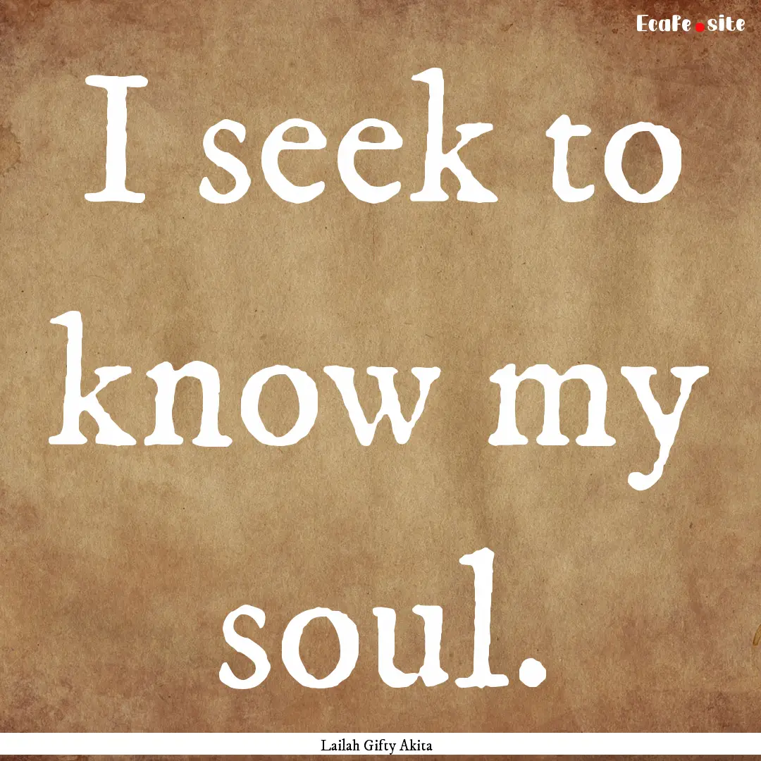 I seek to know my soul. : Quote by Lailah Gifty Akita