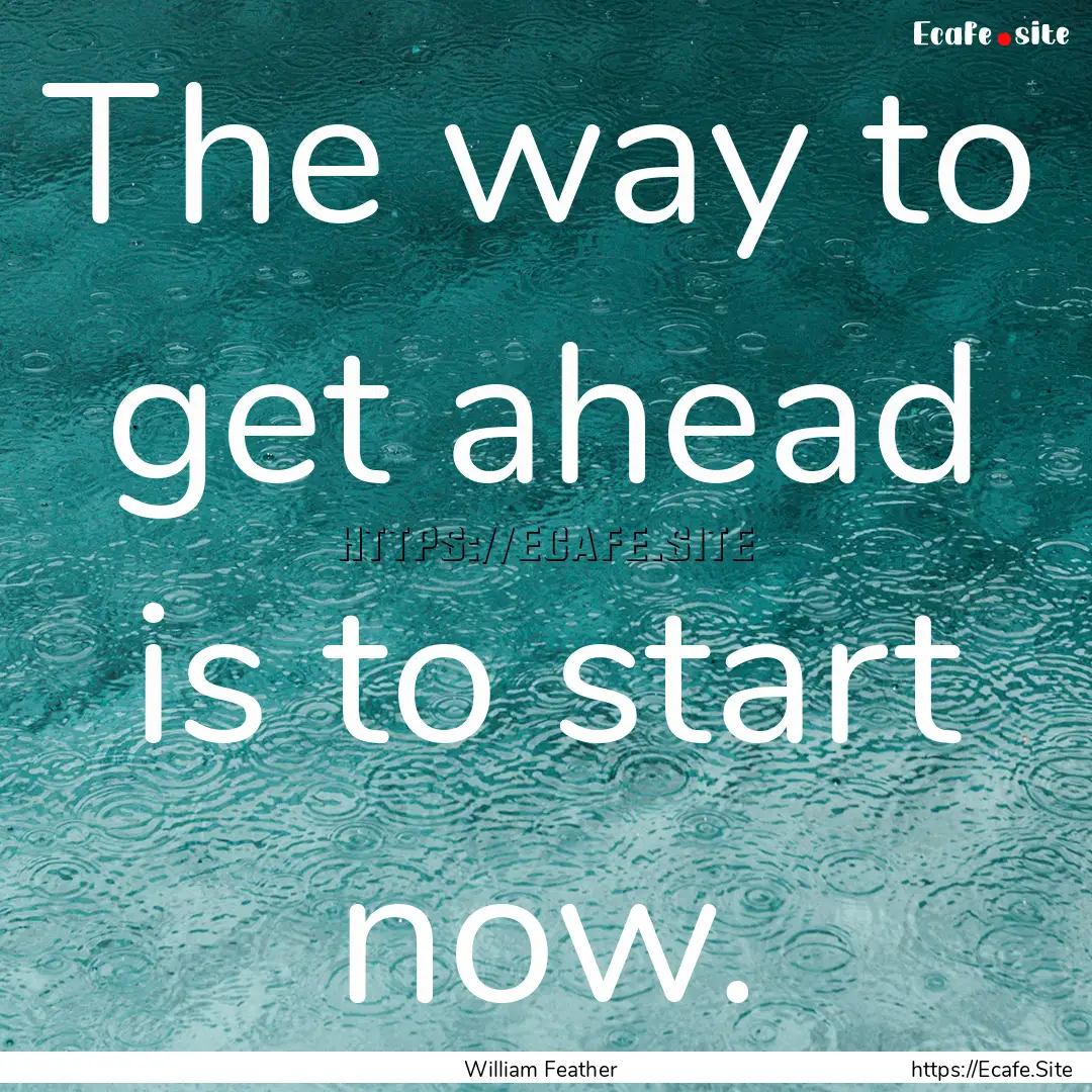 The way to get ahead is to start now. : Quote by William Feather