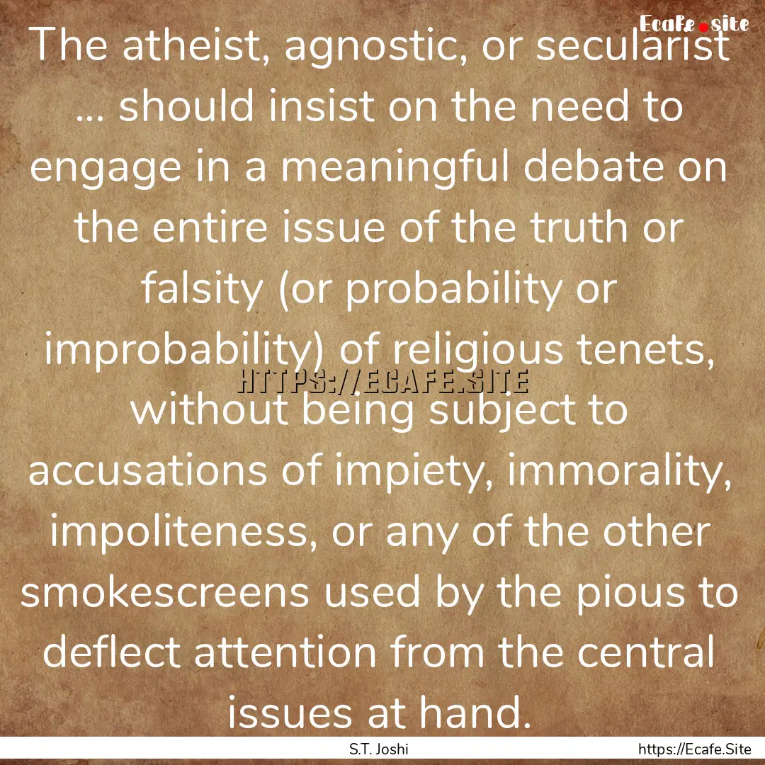 The atheist, agnostic, or secularist ....... : Quote by S.T. Joshi