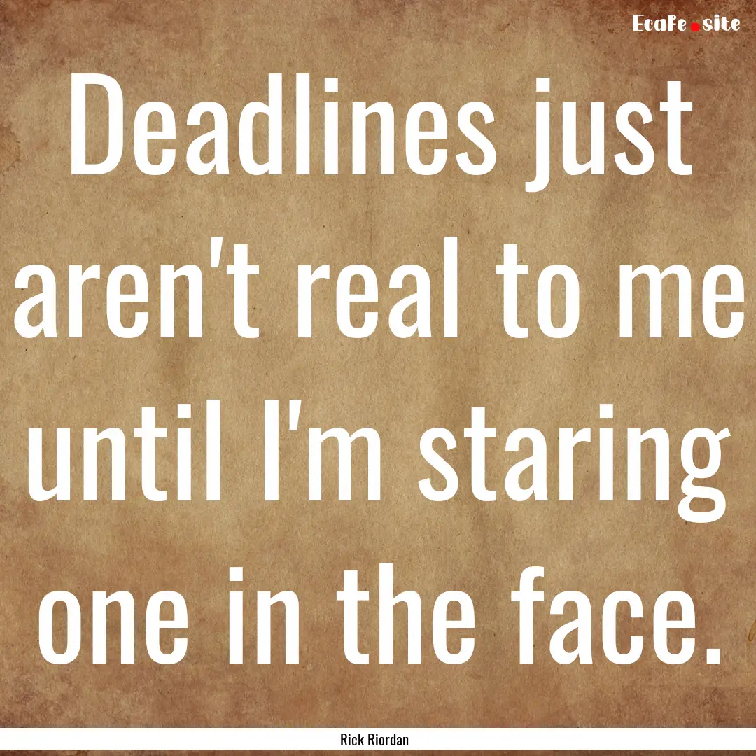 Deadlines just aren't real to me until I'm.... : Quote by Rick Riordan