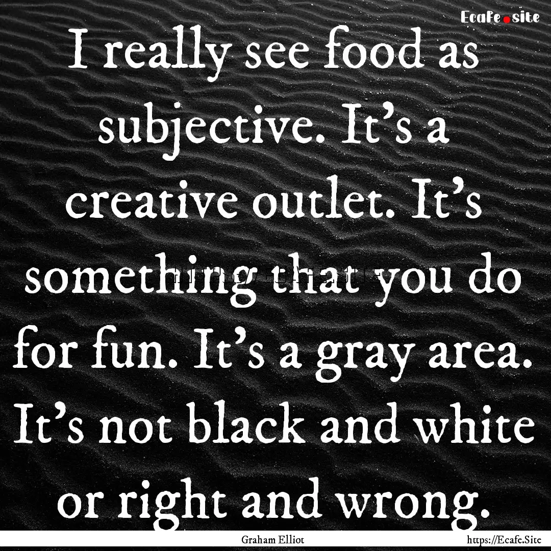 I really see food as subjective. It's a creative.... : Quote by Graham Elliot