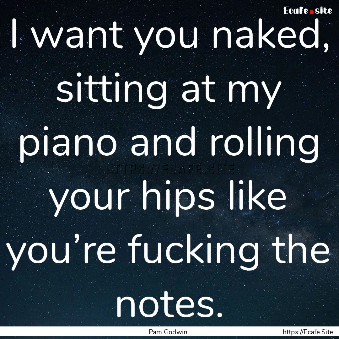 I want you naked, sitting at my piano and.... : Quote by Pam Godwin