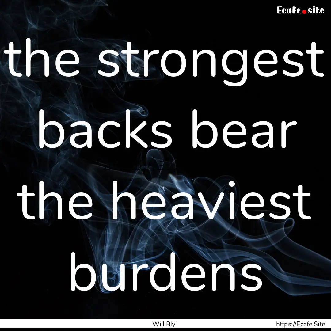 the strongest backs bear the heaviest burdens.... : Quote by Will Bly