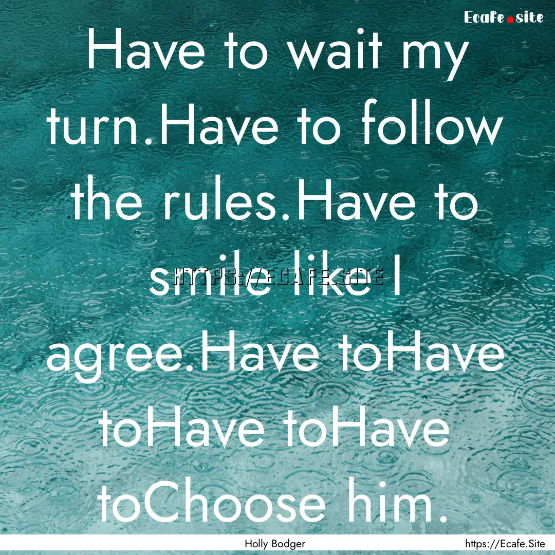 Have to wait my turn.Have to follow the rules.Have.... : Quote by Holly Bodger