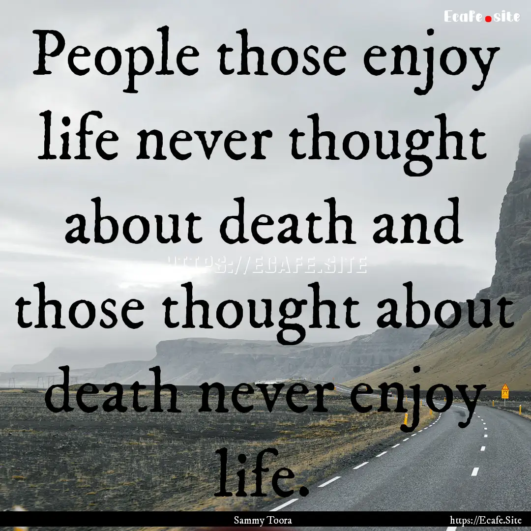 People those enjoy life never thought about.... : Quote by Sammy Toora