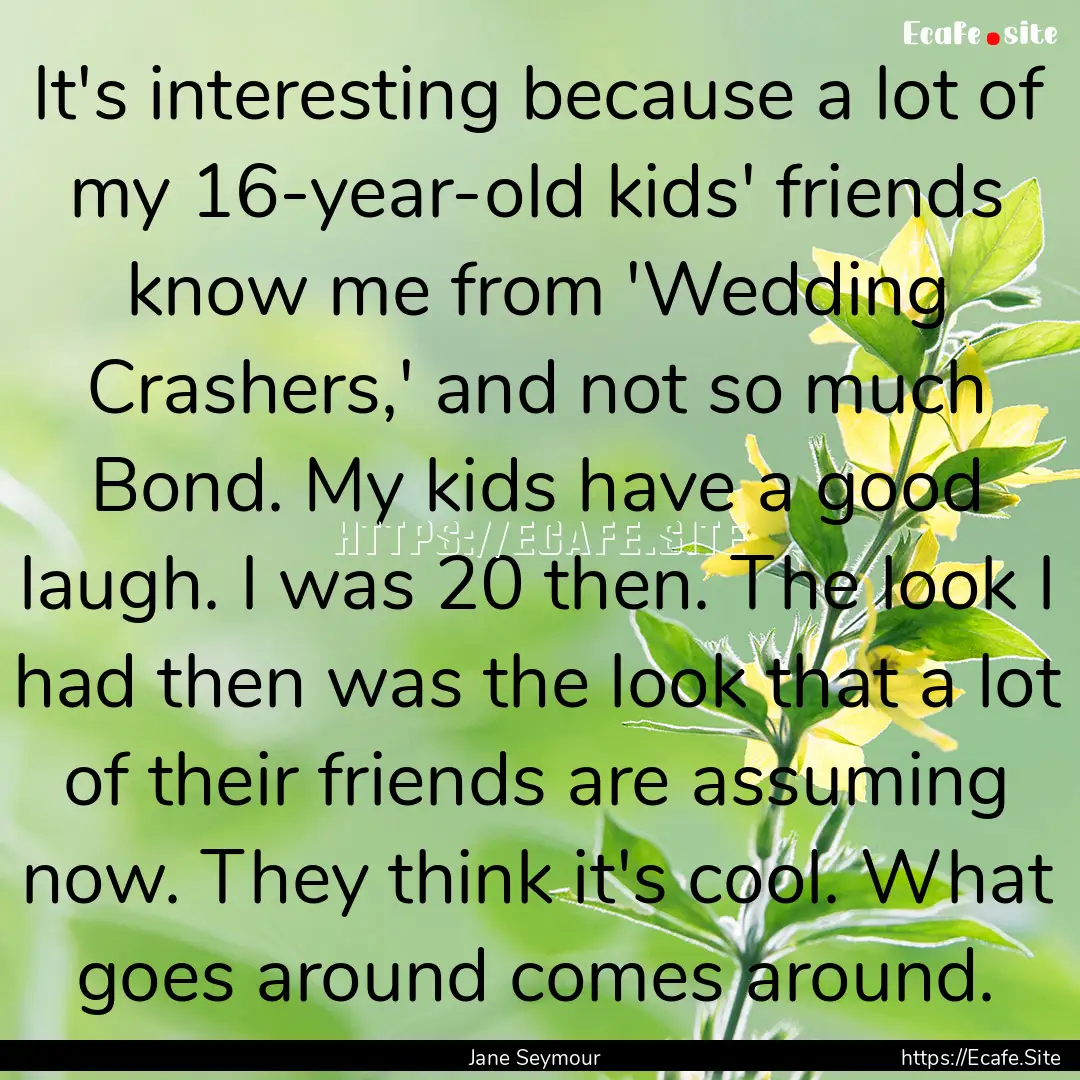 It's interesting because a lot of my 16-year-old.... : Quote by Jane Seymour