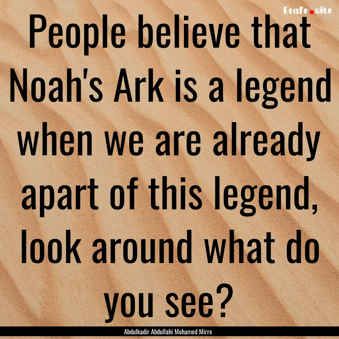 People believe that Noah's Ark is a legend.... : Quote by Abdulkadir Abdullahi Mohamed Mirre