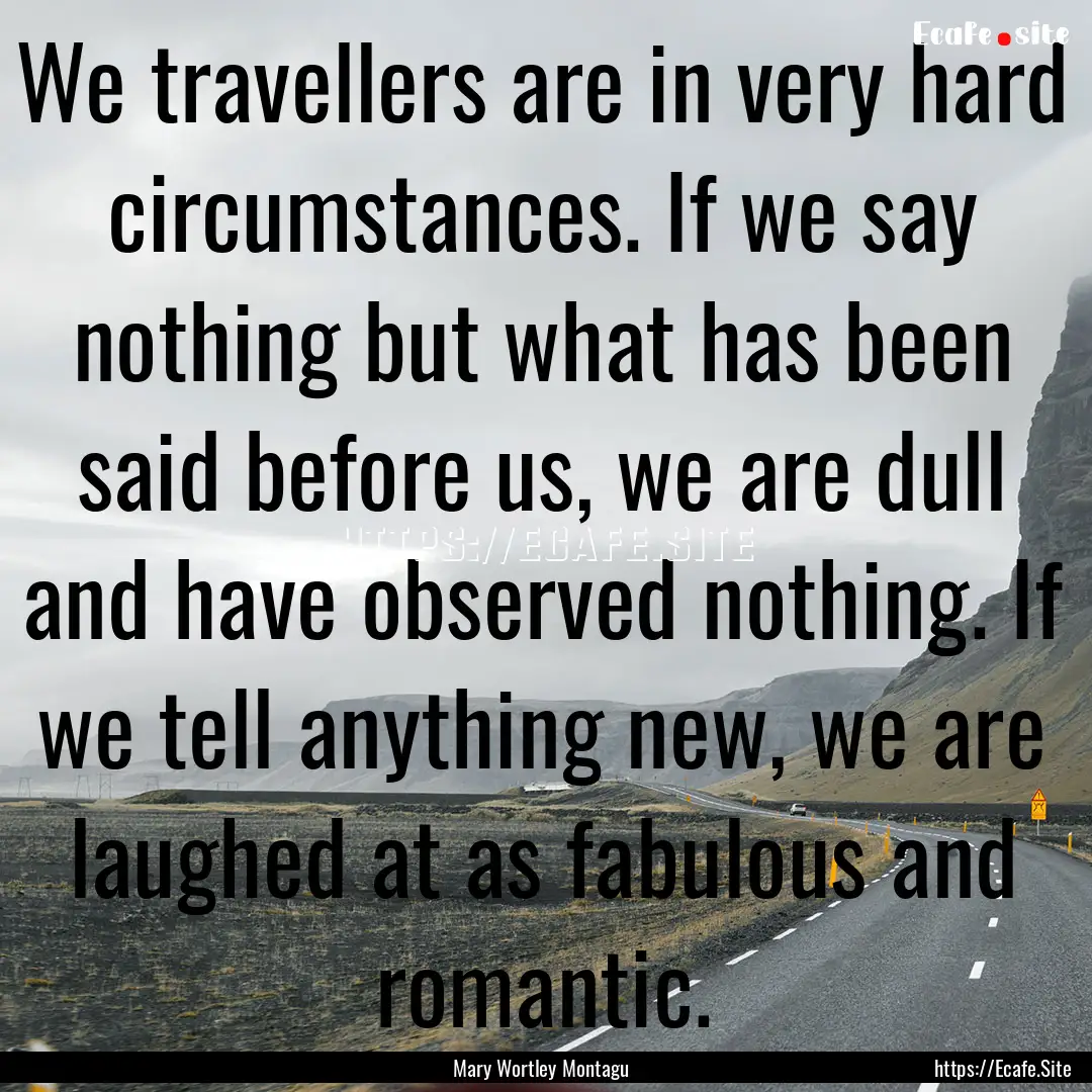 We travellers are in very hard circumstances..... : Quote by Mary Wortley Montagu