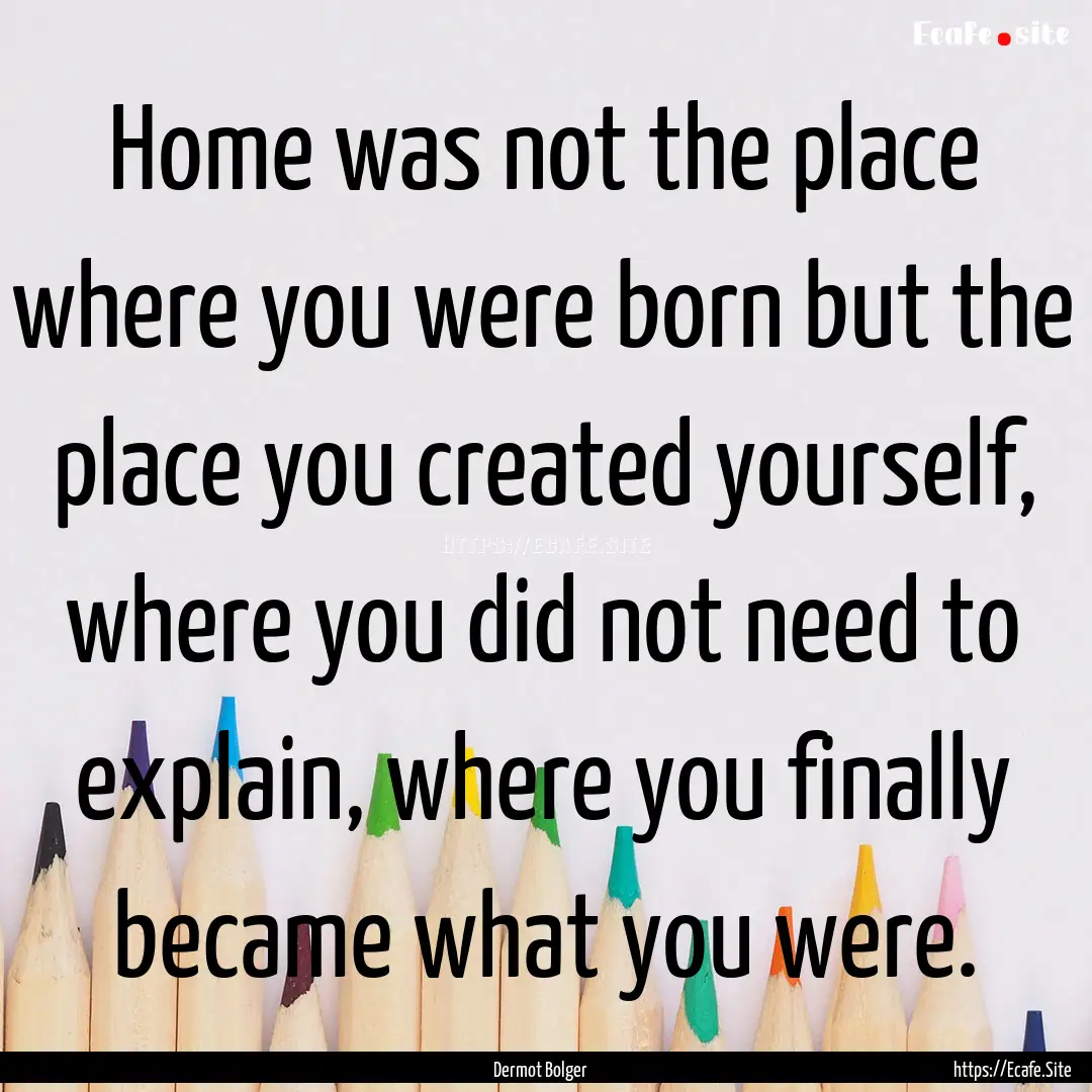 Home was not the place where you were born.... : Quote by Dermot Bolger